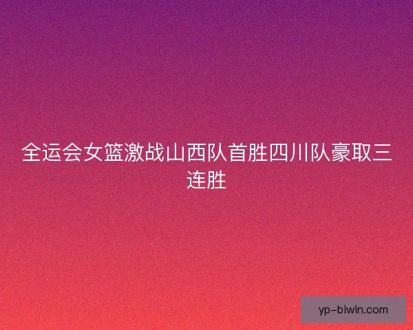 全运会女篮激战山西队首胜四川队豪取三连胜