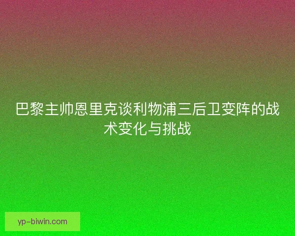 巴黎主帅恩里克谈利物浦三后卫变阵的战术变化与挑战